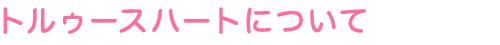 トルゥースハートについて